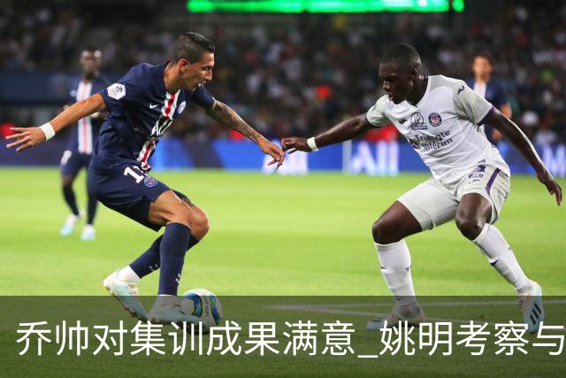 乔帅对集训成果满意 姚明考察与队员同吃同住